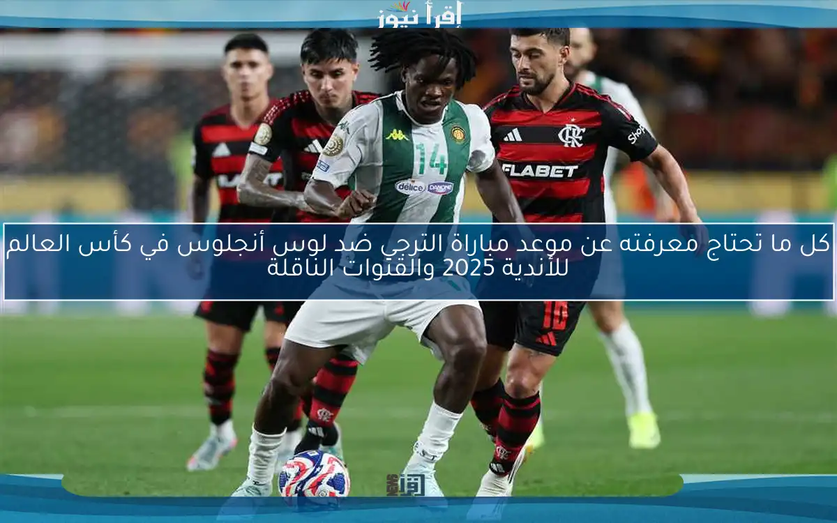 كل ما تحتاج معرفته عن موعد مباراة الترجي ضد لوس أنجلوس في كأس العالم للأندية 2025 والقنوات الناقلة