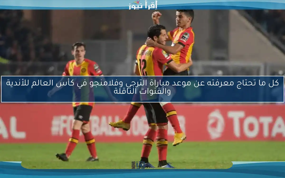 كل ما تحتاج معرفته عن موعد مباراة الترجي وفلامنجو في كأس العالم للأندية والقنوات الناقلة