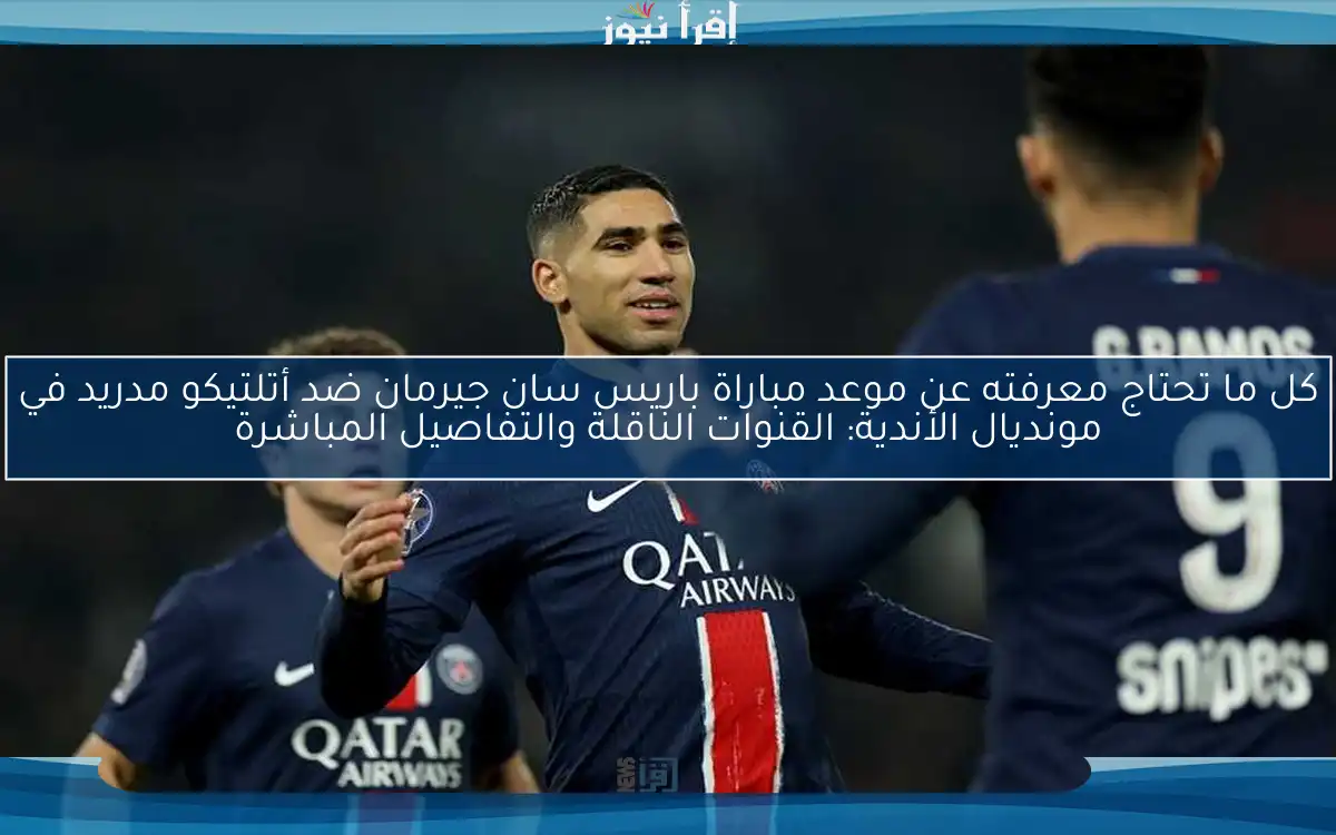 كل ما تحتاج معرفته عن موعد مباراة باريس سان جيرمان ضد أتلتيكو مدريد في مونديال الأندية: القنوات الناقلة والتفاصيل المباشرة