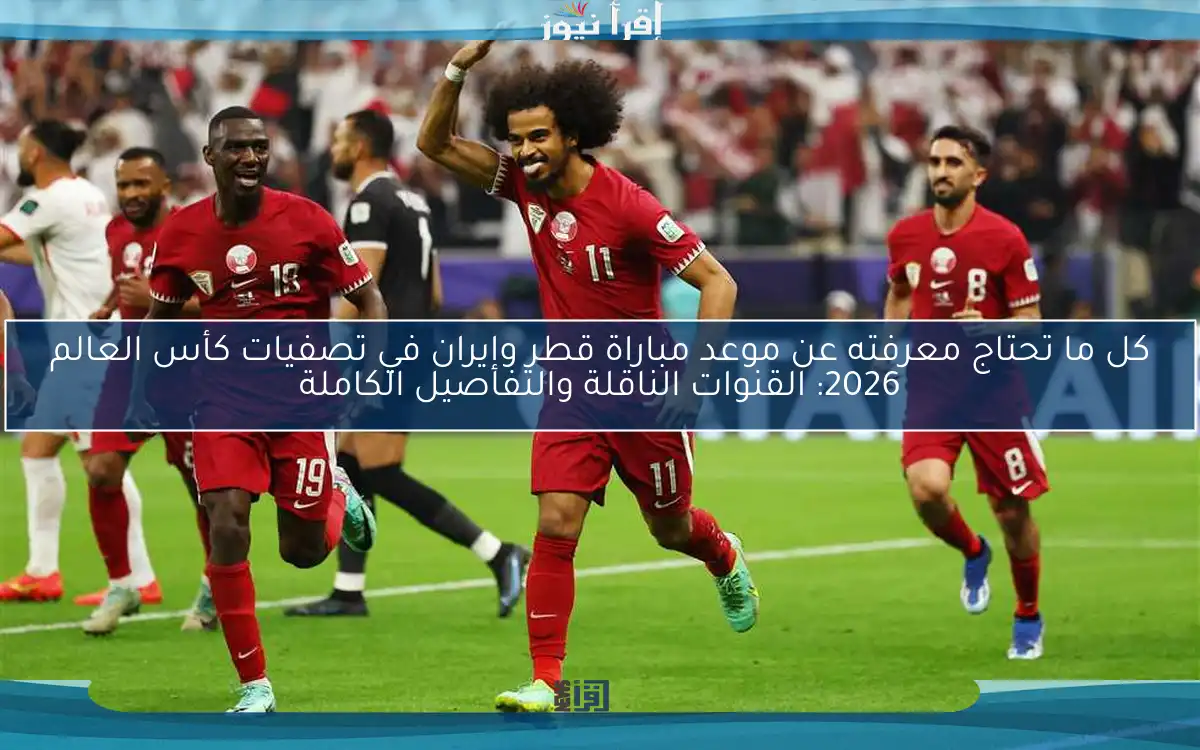 كل ما تحتاج معرفته عن موعد مباراة قطر وإيران في تصفيات كأس العالم 2026: القنوات الناقلة والتفاصيل الكاملة