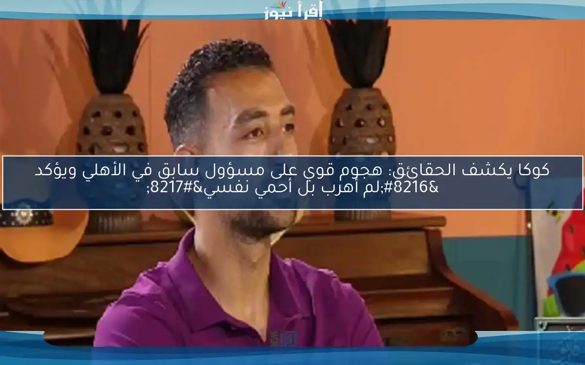 كوكا يكشف الحقائق: هجوم قوي على مسؤول سابق في الأهلي ويؤكد ‘لم أهرب بل أحمي نفسي’
