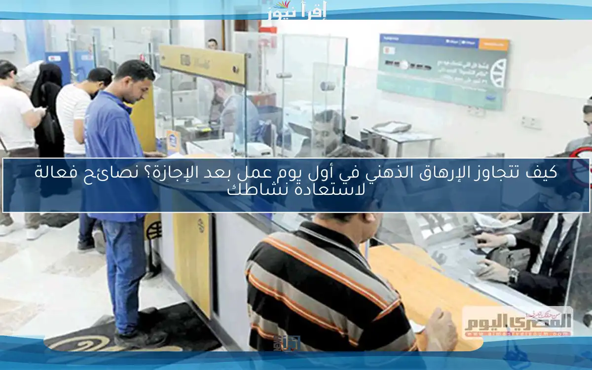 كيف تتجاوز الإرهاق الذهني في أول يوم عمل بعد الإجازة؟ نصائح فعالة لاستعادة نشاطك