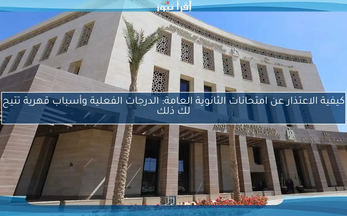 كيفية الاعتذار عن امتحانات الثانوية العامة: الدرجات الفعلية وأسباب قهرية تتيح لك ذلك