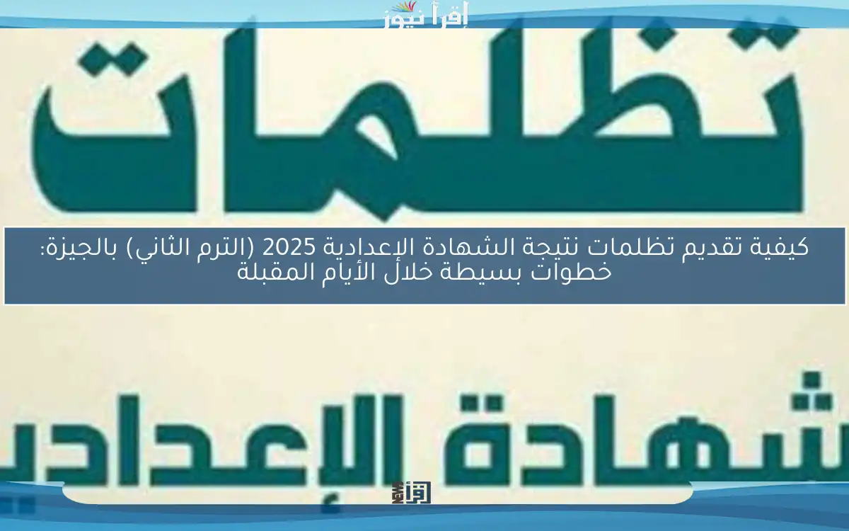 كيفية تقديم تظلمات نتيجة الشهادة الإعدادية 2025 (الترم الثاني) بالجيزة: خطوات بسيطة خلال الأيام المقبلة