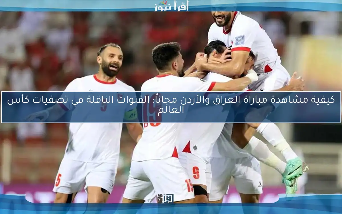 كيفية مشاهدة مباراة العراق والأردن مجاناً: القنوات الناقلة في تصفيات كأس العالم
