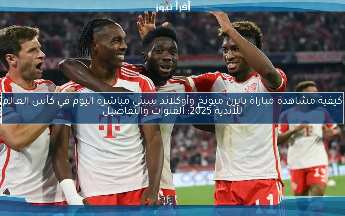 كيفية مشاهدة مباراة بايرن ميونخ وأوكلاند سيتي مباشرة اليوم في كأس العالم للأندية 2025: القنوات والتفاصيل