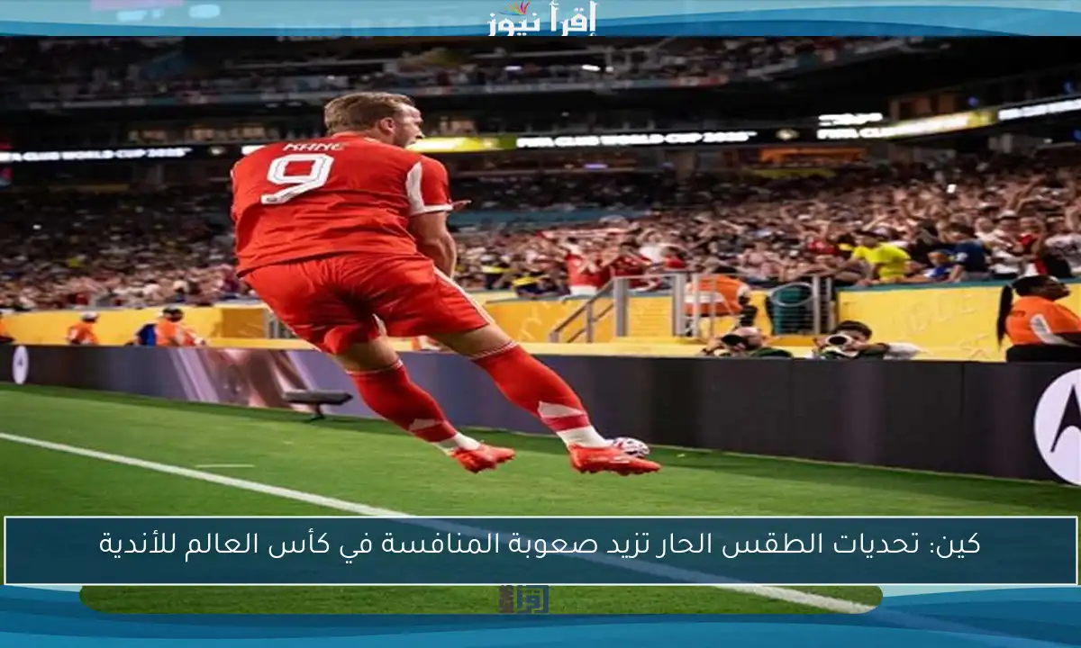 كين: تحديات الطقس الحار تزيد صعوبة المنافسة في كأس العالم للأندية