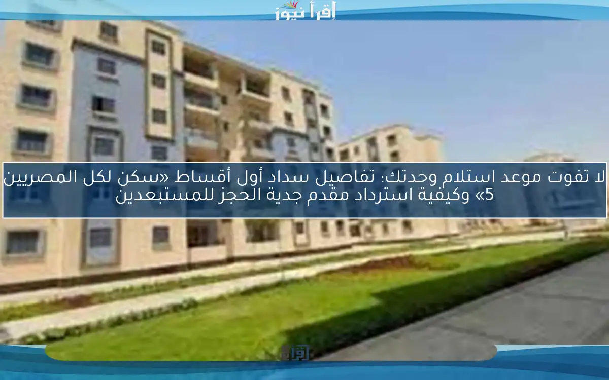 لا تفوت موعد استلام وحدتك: تفاصيل سداد أول أقساط «سكن لكل المصريين 5» وكيفية استرداد مقدم جدية الحجز للمستبعدين