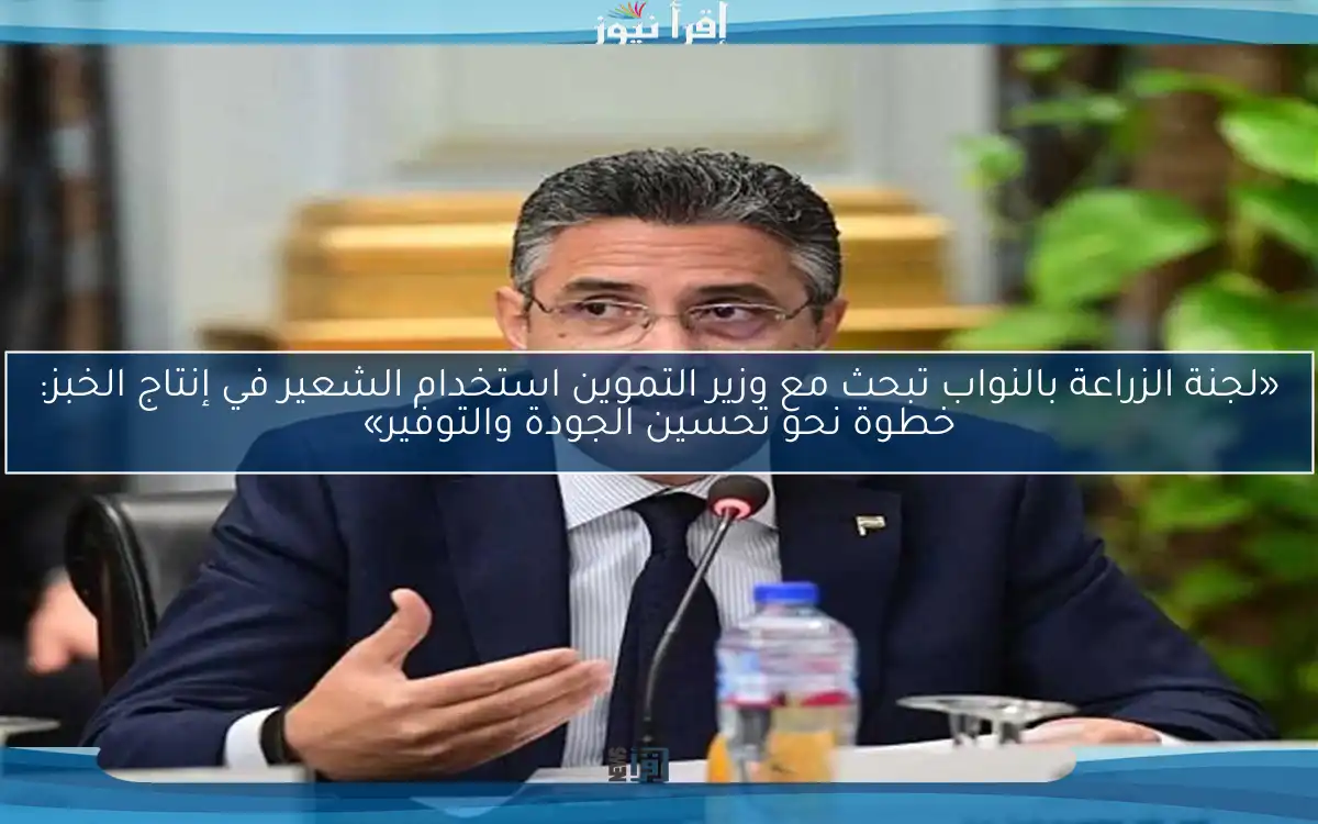 «لجنة الزراعة بالنواب تبحث مع وزير التموين استخدام الشعير في إنتاج الخبز: خطوة نحو تحسين الجودة والتوفير»