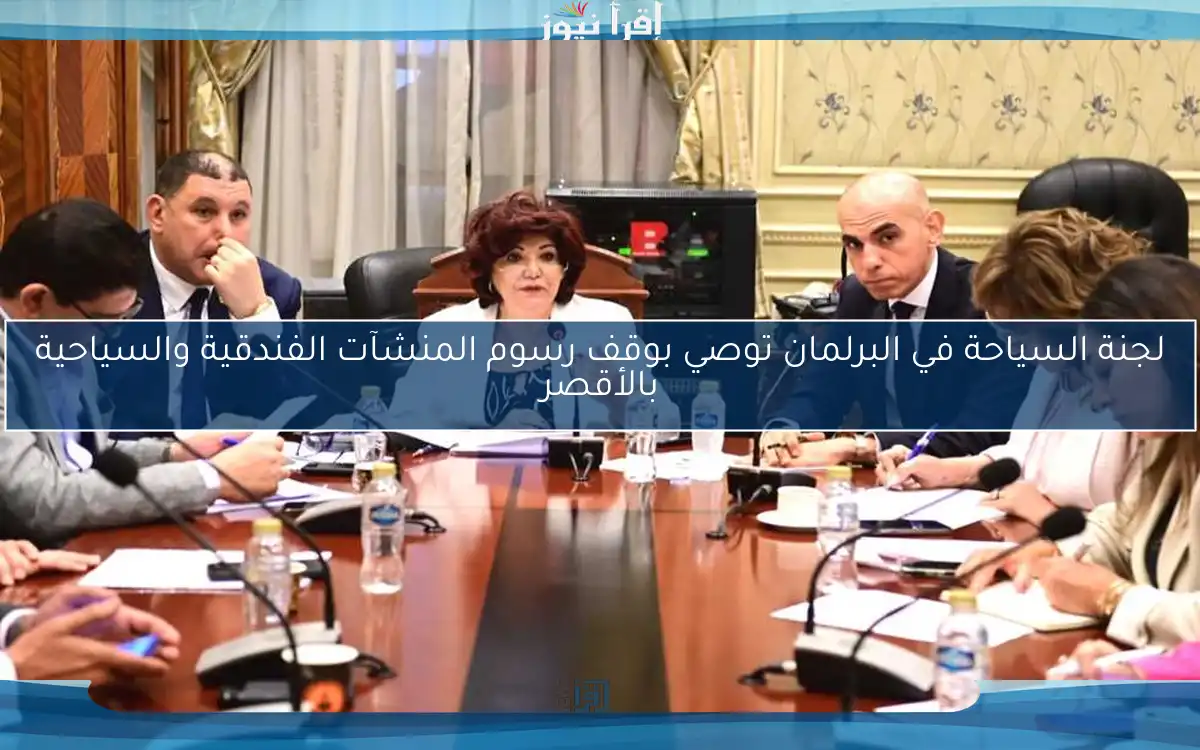 لجنة السياحة في البرلمان توصي بوقف رسوم المنشآت الفندقية والسياحية بالأقصر