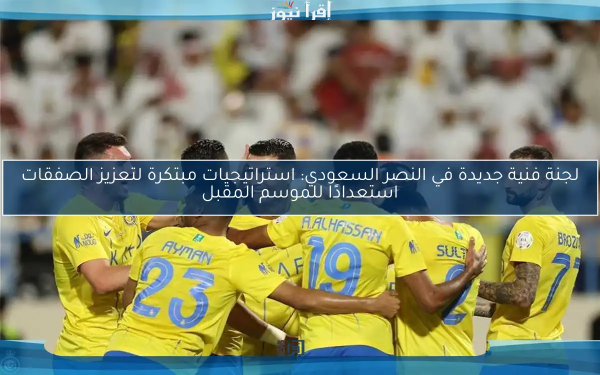 لجنة فنية جديدة في النصر السعودي: استراتيجيات مبتكرة لتعزيز الصفقات استعدادًا للموسم المقبل