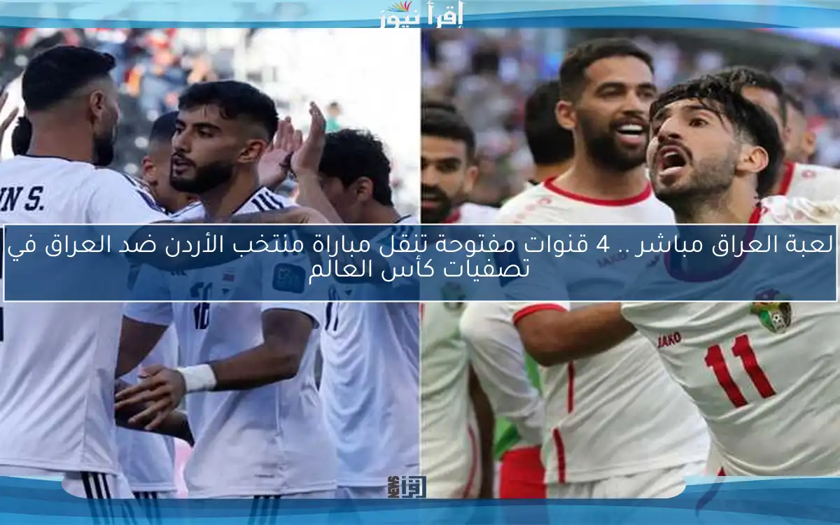 لعبة العراق مباشر .. 4 قنوات مفتوحة تنقل مباراة منتخب الأردن ضد العراق في تصفيات كأس العالم