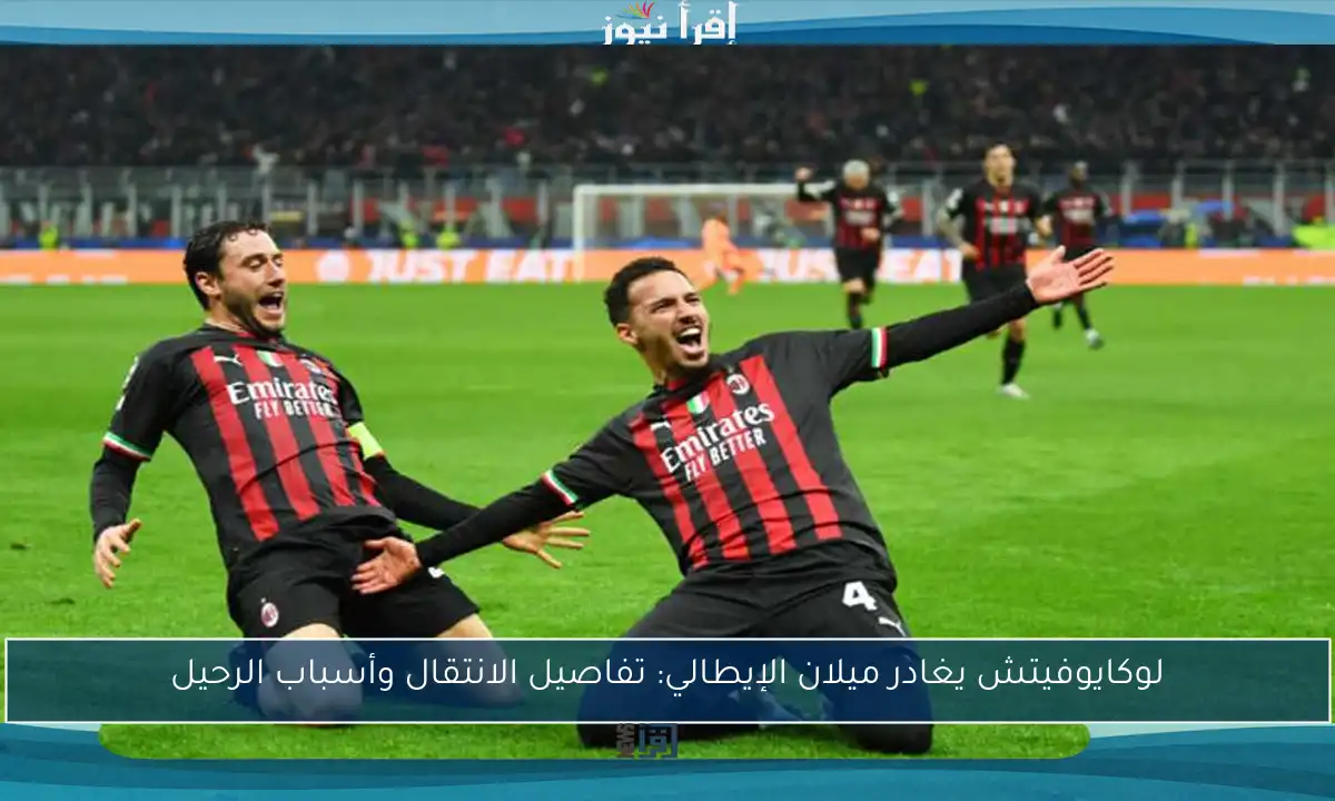 لوكايوفيتش يغادر ميلان الإيطالي: تفاصيل الانتقال وأسباب الرحيل