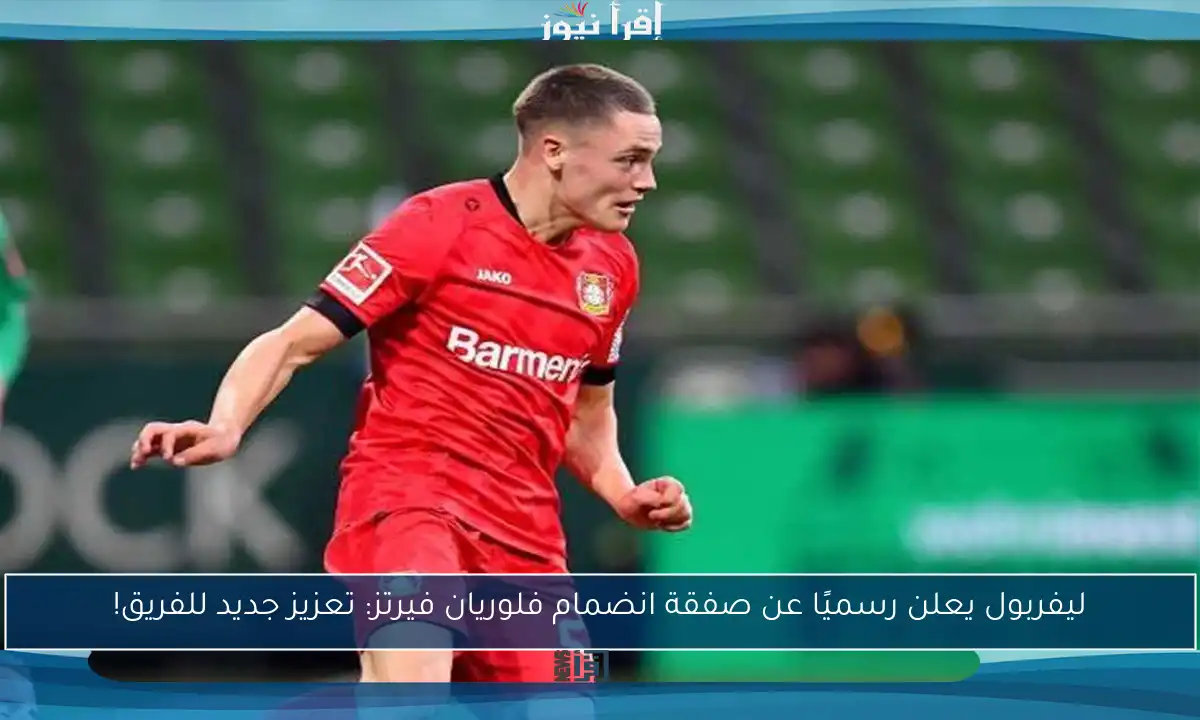ليفربول يعلن رسميًا عن صفقة انضمام فلوريان فيرتز: تعزيز جديد للفريق!