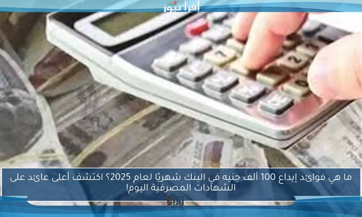 ما هي فوائد إيداع 100 ألف جنيه في البنك شهريًا لعام 2025؟ اكتشف أعلى عائد على الشهادات المصرفية اليوم!