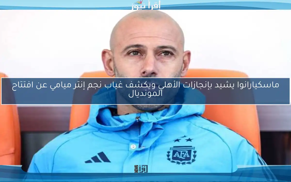 ماسكيارانوا يشيد بإنجازات الأهلي ويكشف غياب نجم إنتر ميامي عن افتتاح المونديال