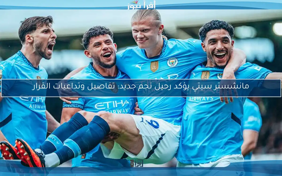 مانشستر سيتي يؤكد رحيل نجم جديد: تفاصيل وتداعيات القرار