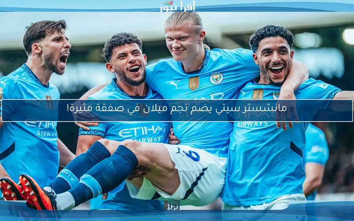 مانشستر سيتي يضم نجم ميلان في صفقة مثيرة!