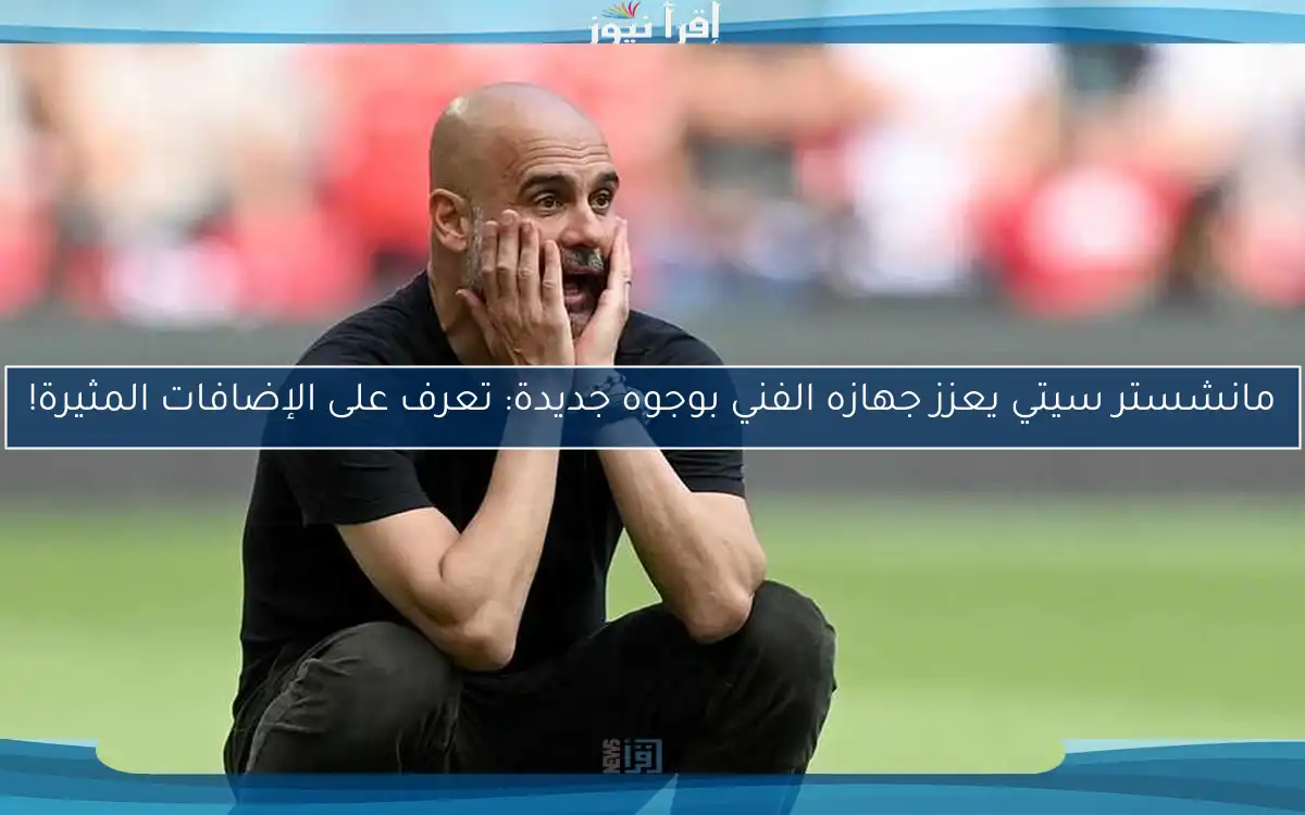 مانشستر سيتي يعزز جهازه الفني بوجوه جديدة: تعرف على الإضافات المثيرة!