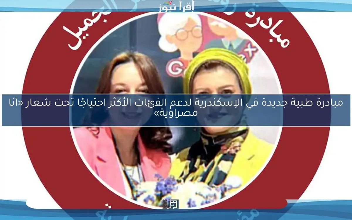 مبادرة طبية جديدة في الإسكندرية لدعم الفئات الأكثر احتياجًا تحت شعار «أنا مصراوية»