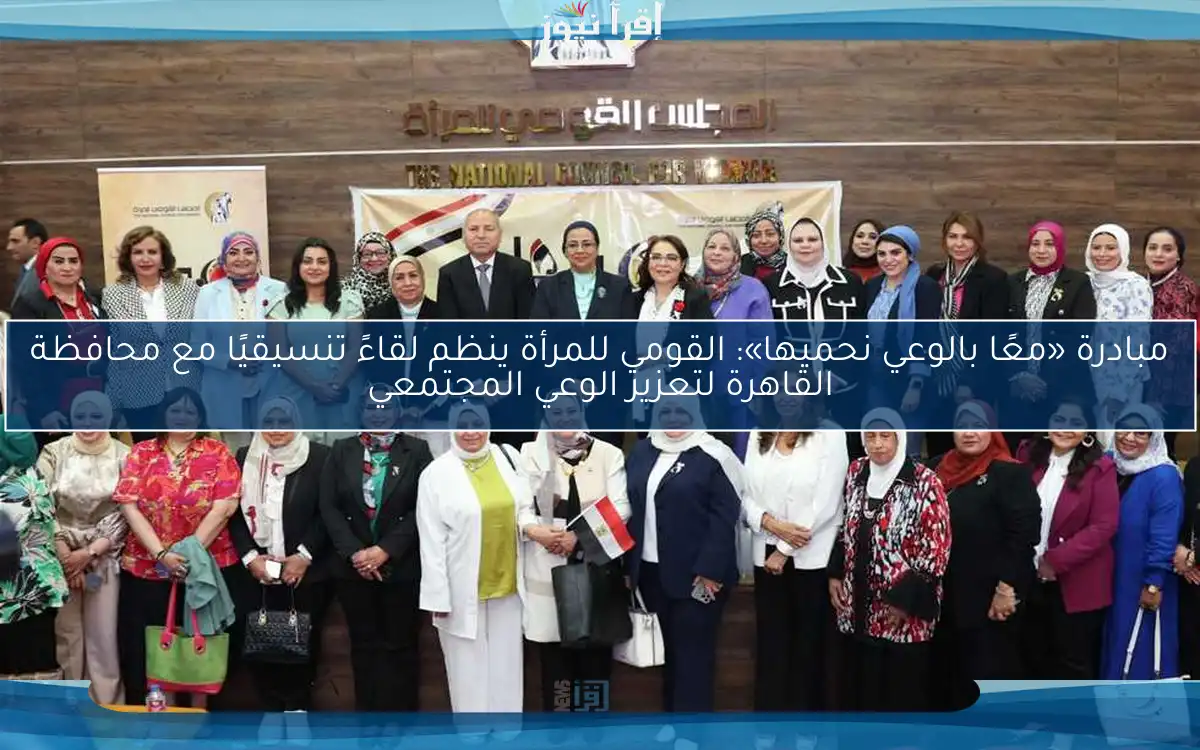 مبادرة «معًا بالوعي نحميها»: القومي للمرأة ينظم لقاءً تنسيقيًا مع محافظة القاهرة لتعزيز الوعي المجتمعي