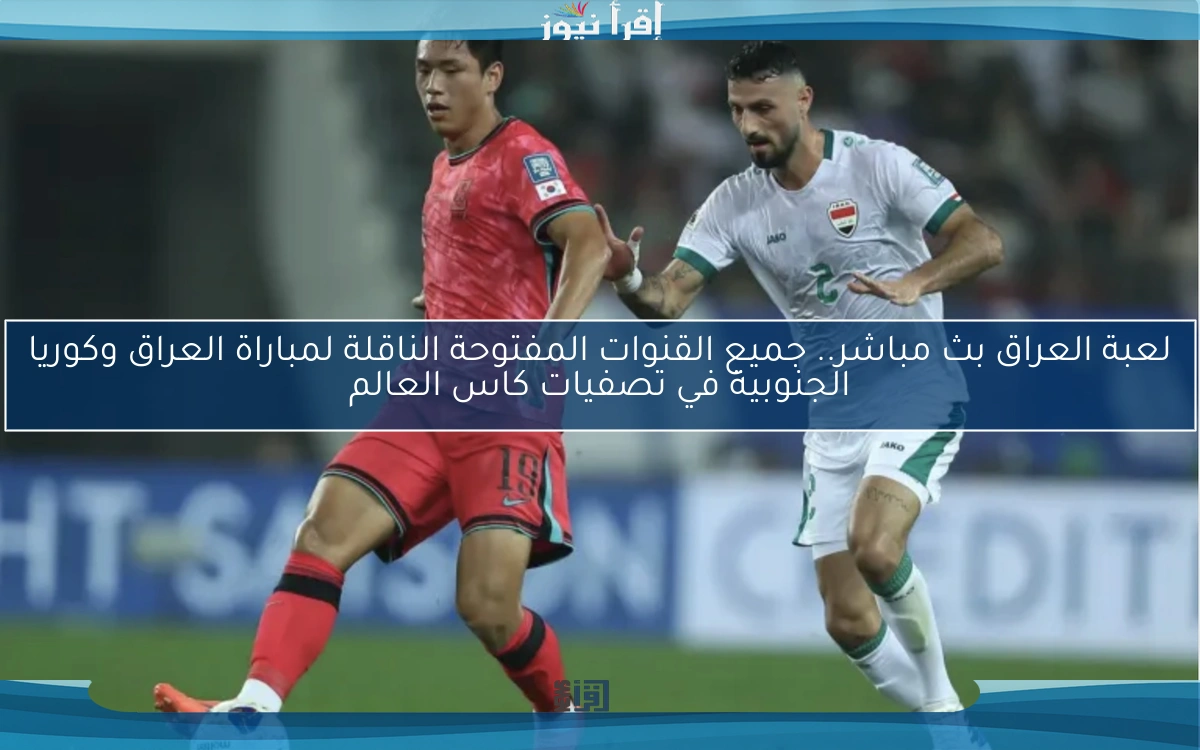 لعبة العراق بث مباشر.. جميع القنوات المفتوحة الناقلة لمباراة العراق وكوريا الجنوبية في تصفيات كاس العالم