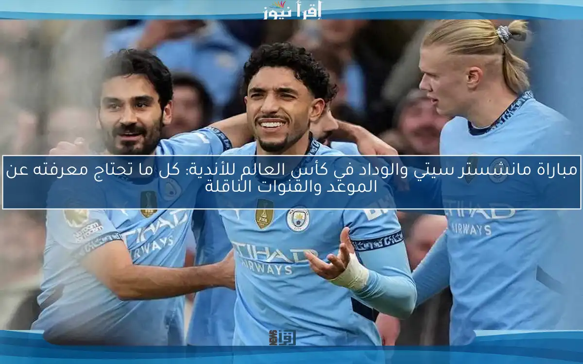مباراة مانشستر سيتي والوداد في كأس العالم للأندية: كل ما تحتاج معرفته عن الموعد والقنوات الناقلة