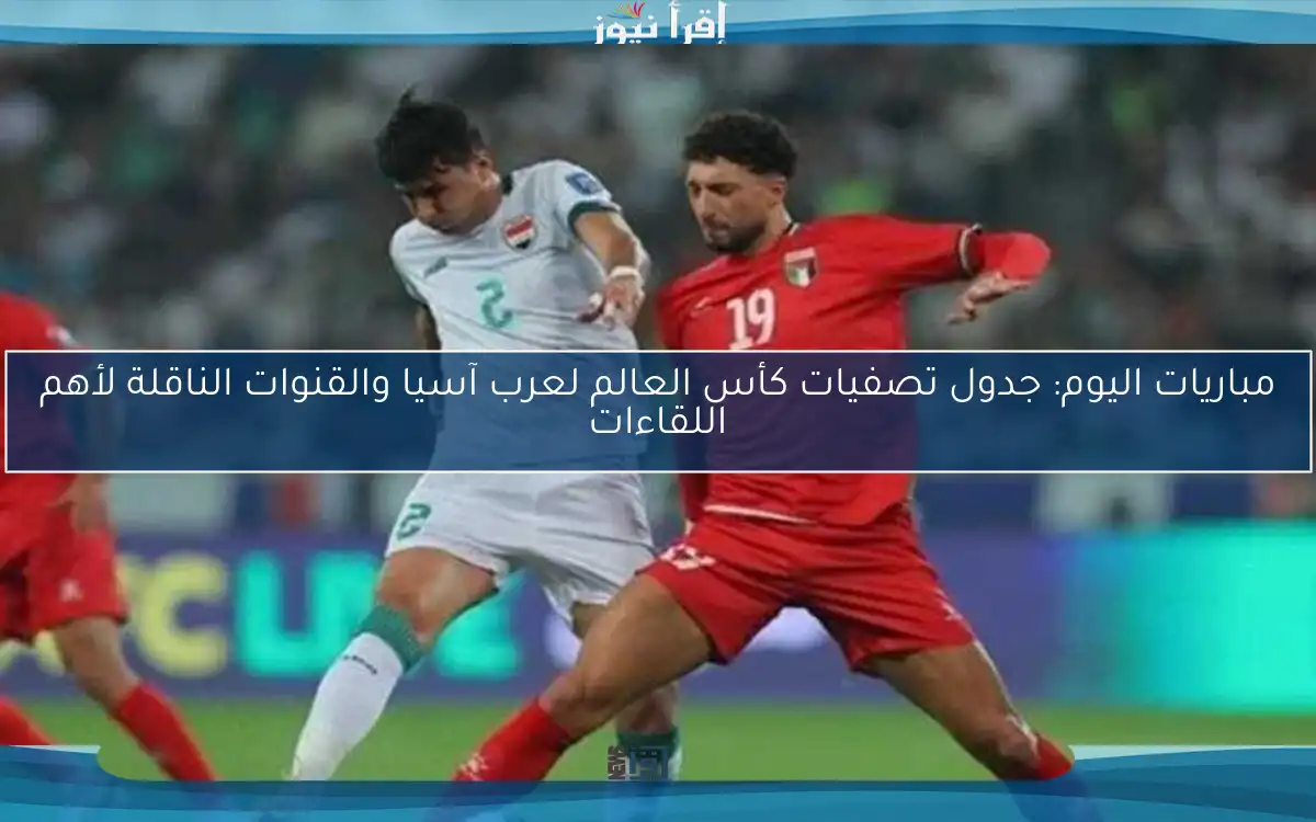 مباريات اليوم: جدول تصفيات كأس العالم لعرب آسيا والقنوات الناقلة لأهم اللقاءات