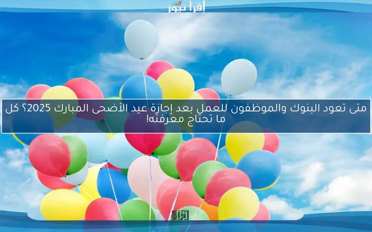 متى تعود البنوك والموظفون للعمل بعد إجازة عيد الأضحى المبارك 2025؟ كل ما تحتاج معرفته!