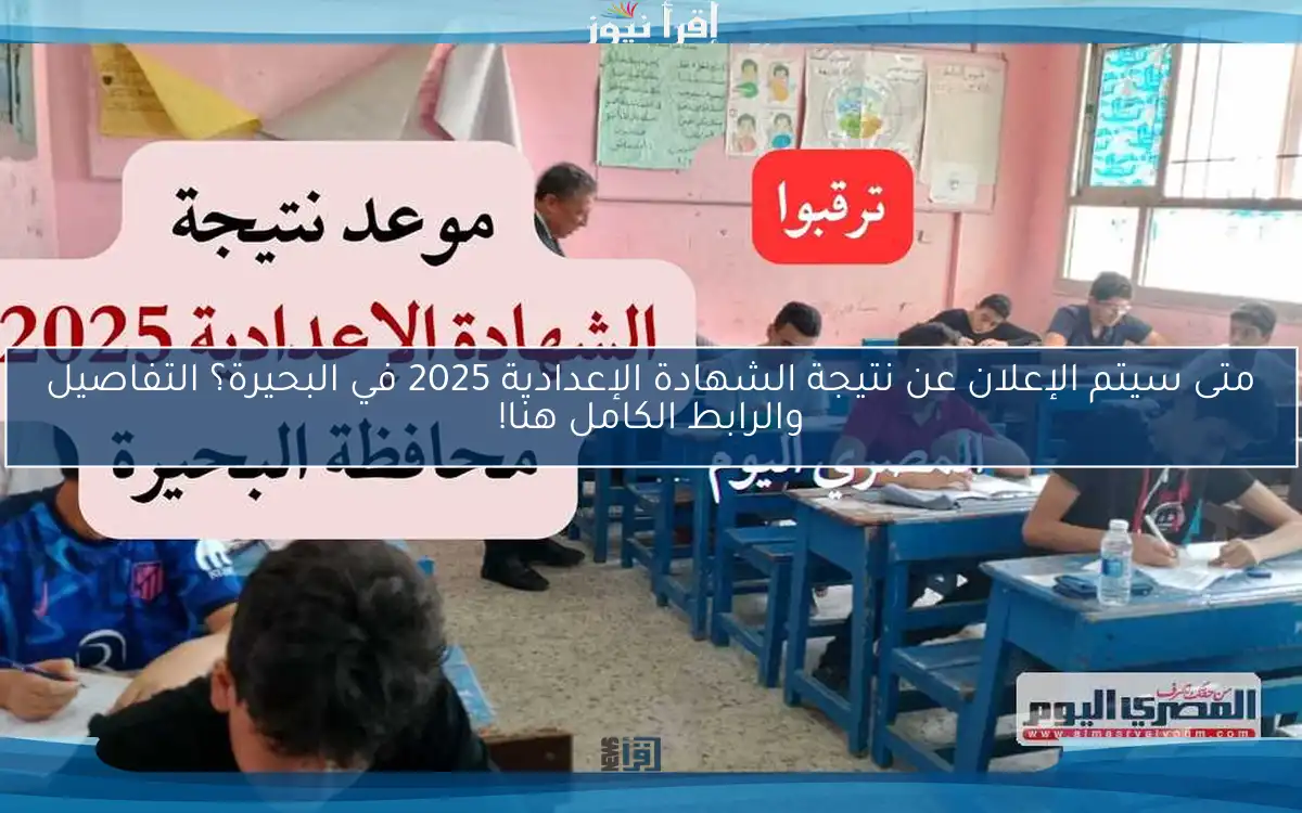 متى سيتم الإعلان عن نتيجة الشهادة الإعدادية 2025 في البحيرة؟ التفاصيل والرابط الكامل هنا!