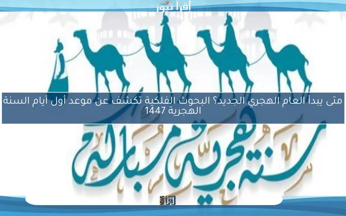 متى يبدأ العام الهجري الجديد؟ البحوث الفلكية تكشف عن موعد أول أيام السنة الهجرية 1447