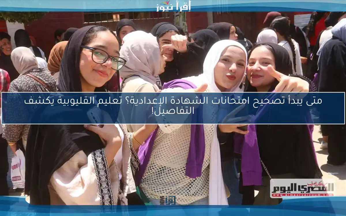 متى يبدأ تصحيح امتحانات الشهادة الإعدادية؟ تعليم القليوبية يكشف التفاصيل!