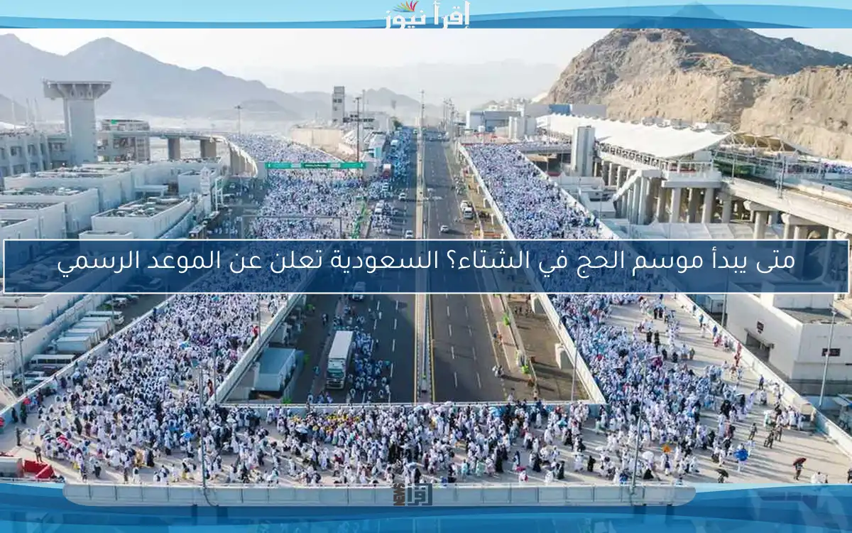 متى يبدأ موسم الحج في الشتاء؟ السعودية تعلن عن الموعد الرسمي