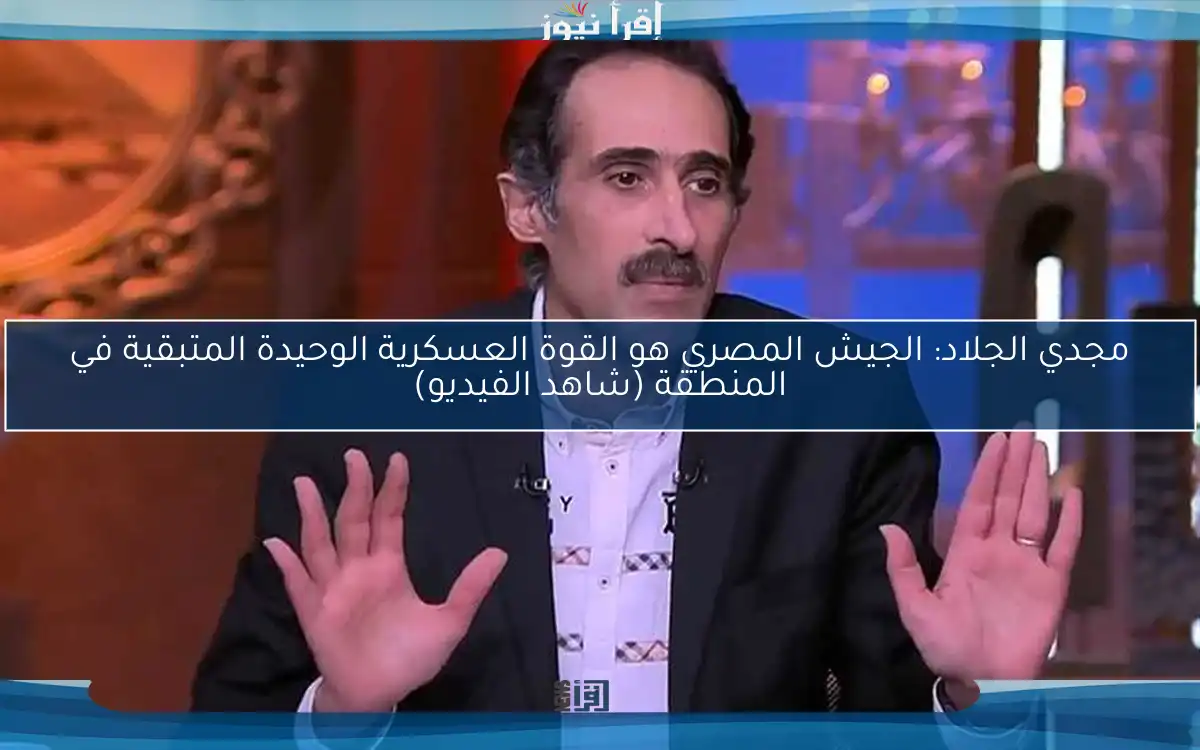 مجدي الجلاد: الجيش المصري هو القوة العسكرية الوحيدة المتبقية في المنطقة (شاهد الفيديو)