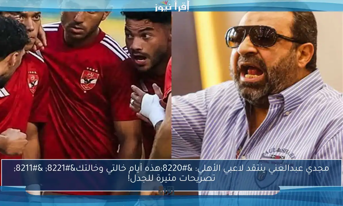 مجدي عبدالغني ينتقد لاعبي الأهلي: “هذه أيام خالتي وخالتك” – تصريحات مثيرة للجدل!
