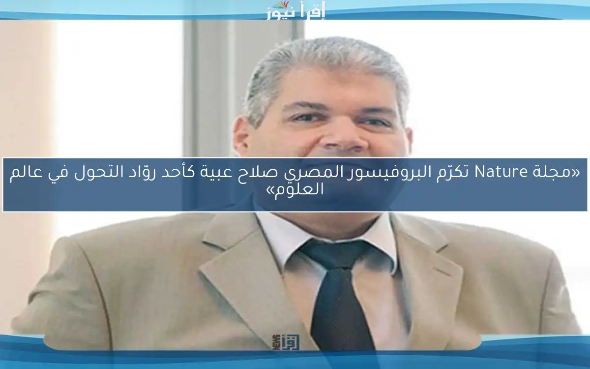 «مجلة Nature تكرّم البروفيسور المصري صلاح عبية كأحد روّاد التحول في عالم العلوم»