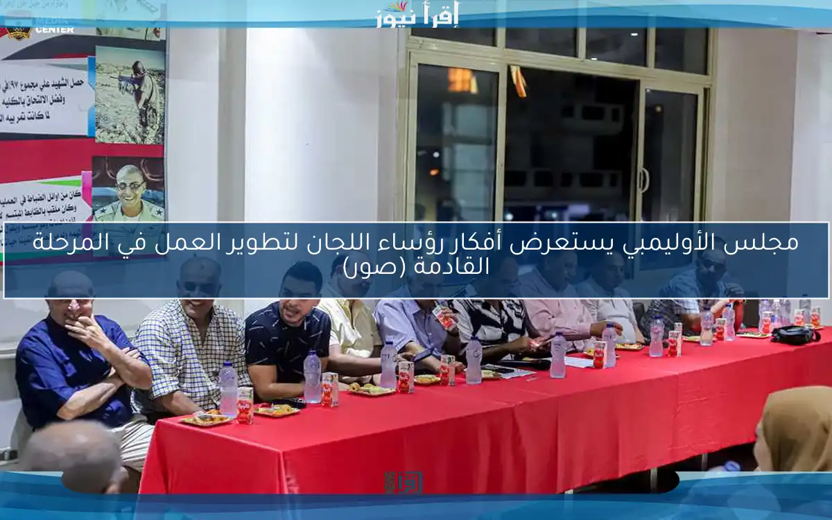 مجلس الأوليمبي يستعرض أفكار رؤساء اللجان لتطوير العمل في المرحلة القادمة (صور)