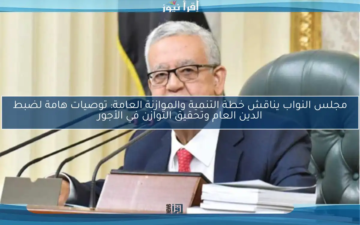 مجلس النواب يناقش خطة التنمية والموازنة العامة: توصيات هامة لضبط الدين العام وتحقيق التوازن في الأجور