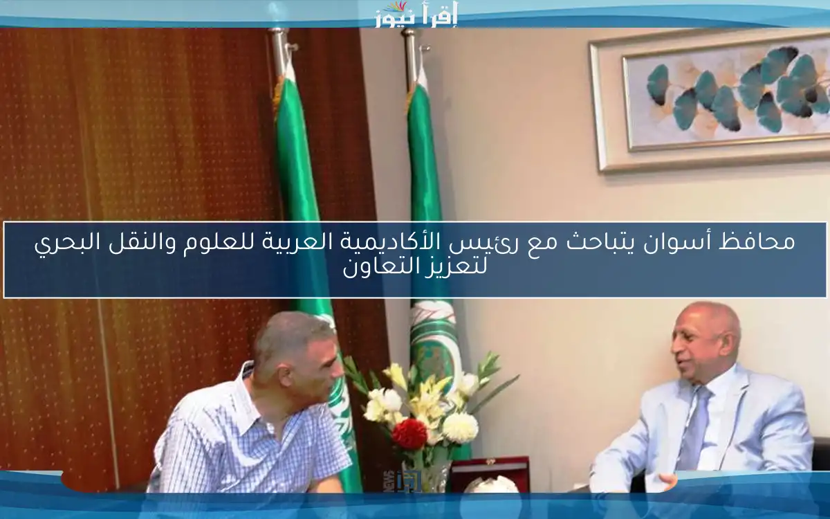 محافظ أسوان يتباحث مع رئيس الأكاديمية العربية للعلوم والنقل البحري لتعزيز التعاون