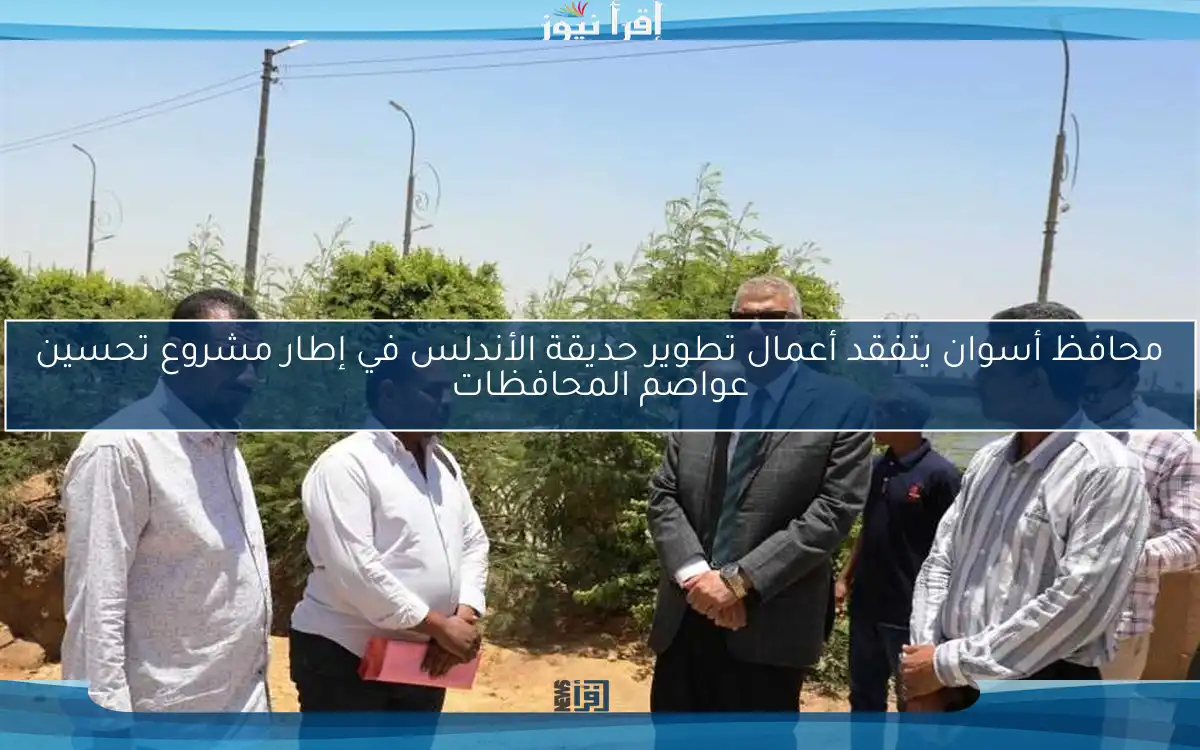 محافظ أسوان يتفقد أعمال تطوير حديقة الأندلس في إطار مشروع تحسين عواصم المحافظات
