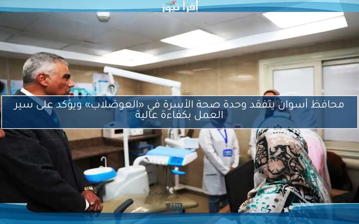 محافظ أسوان يتفقد وحدة صحة الأسرة في «العوضلاب» ويؤكد على سير العمل بكفاءة عالية