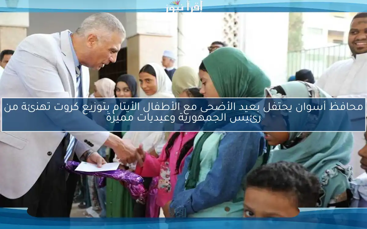 محافظ أسوان يحتفل بعيد الأضحى مع الأطفال الأيتام بتوزيع كروت تهنئة من رئيس الجمهورية وعيديات مميزة