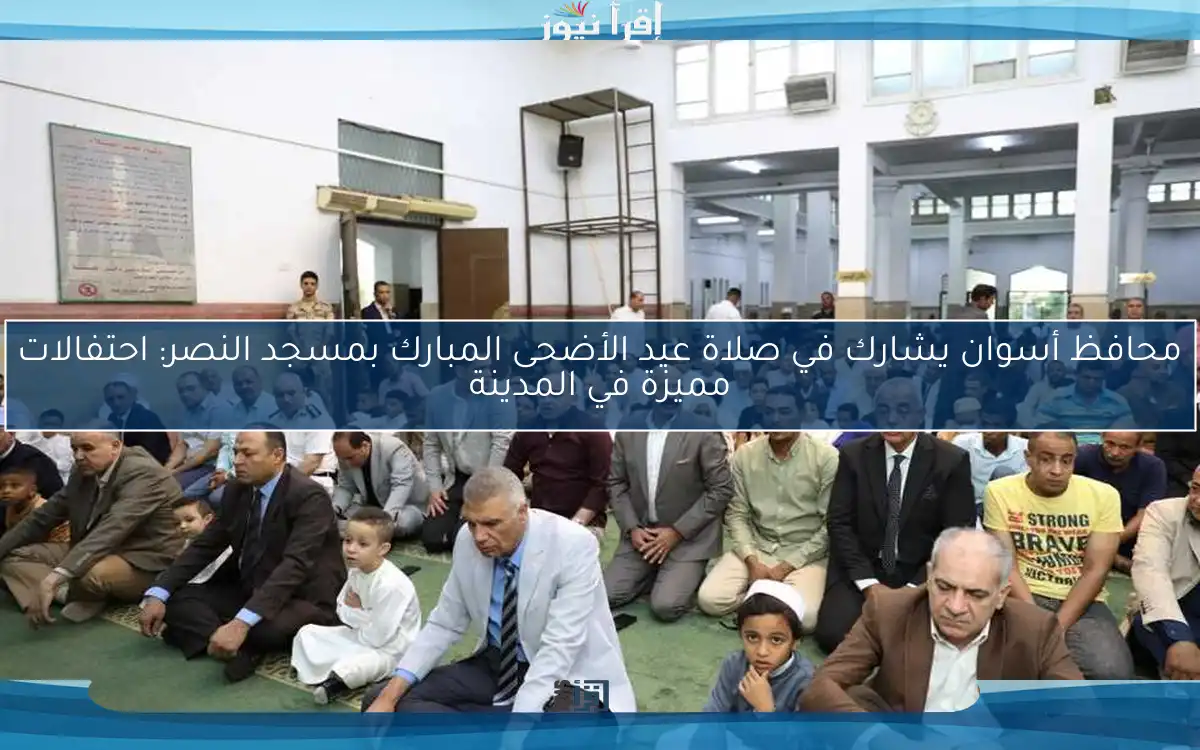 محافظ أسوان يشارك في صلاة عيد الأضحى المبارك بمسجد النصر: احتفالات مميزة في المدينة
