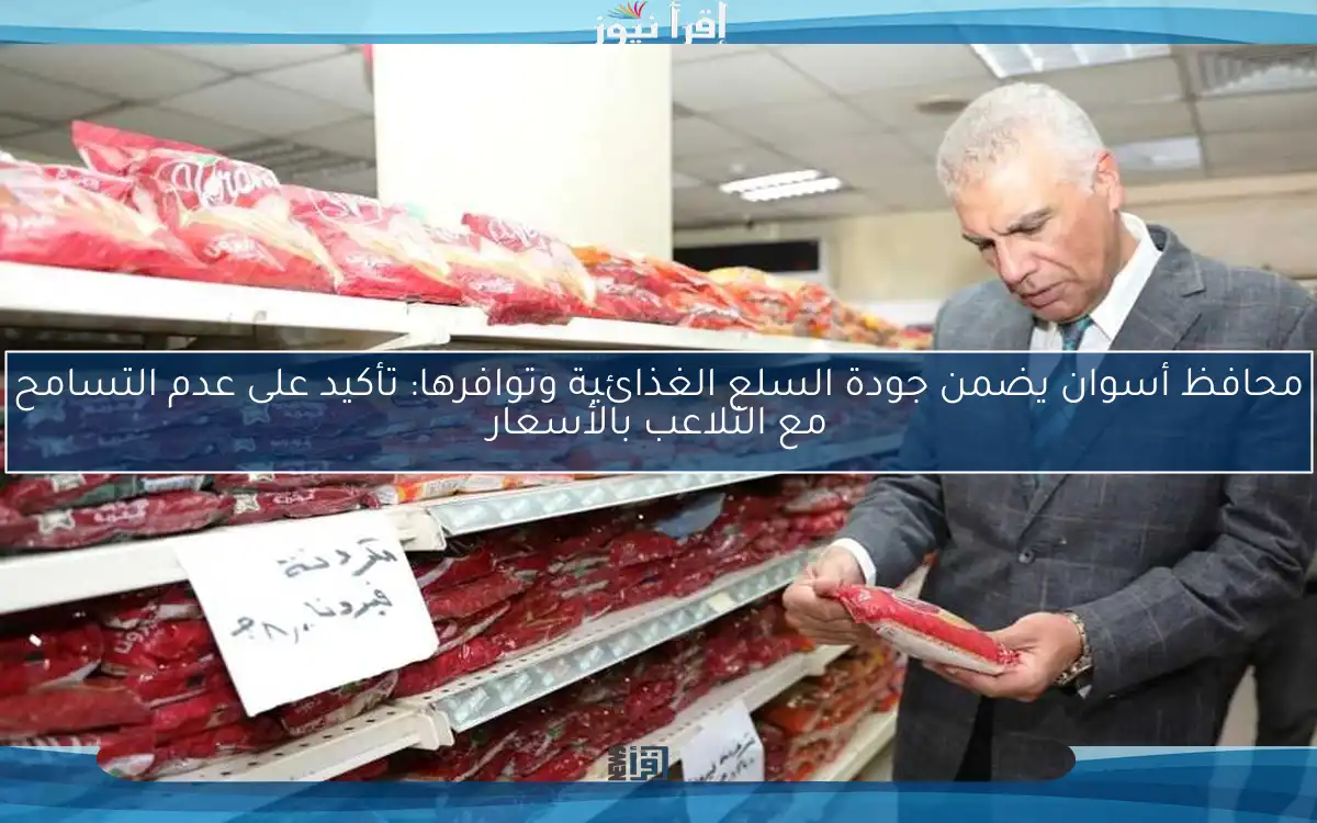 محافظ أسوان يضمن جودة السلع الغذائية وتوافرها: تأكيد على عدم التسامح مع التلاعب بالأسعار