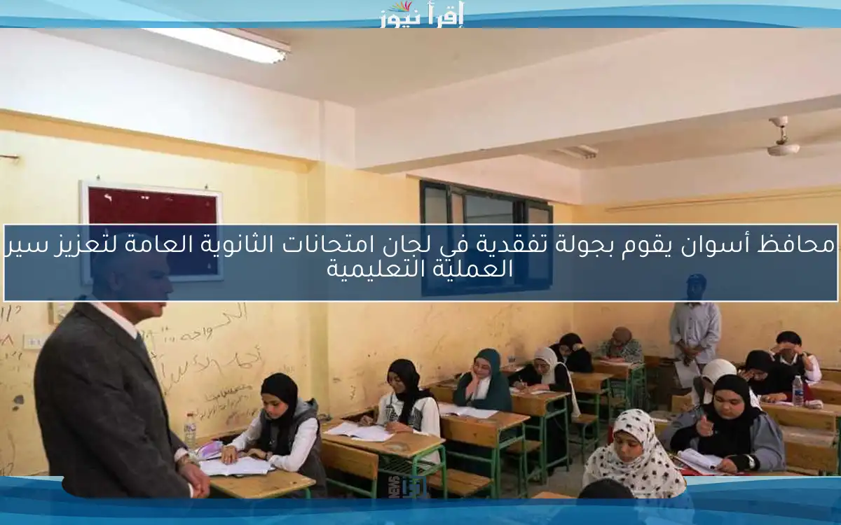محافظ أسوان يقوم بجولة تفقدية في لجان امتحانات الثانوية العامة لتعزيز سير العملية التعليمية