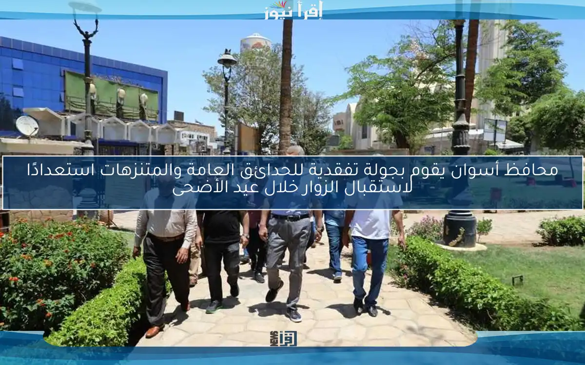 محافظ أسوان يقوم بجولة تفقدية للحدائق العامة والمتنزهات استعدادًا لاستقبال الزوار خلال عيد الأضحى