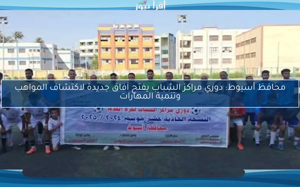 محافظ أسيوط: دوري مراكز الشباب يفتح آفاق جديدة لاكتشاف المواهب وتنمية المهارات