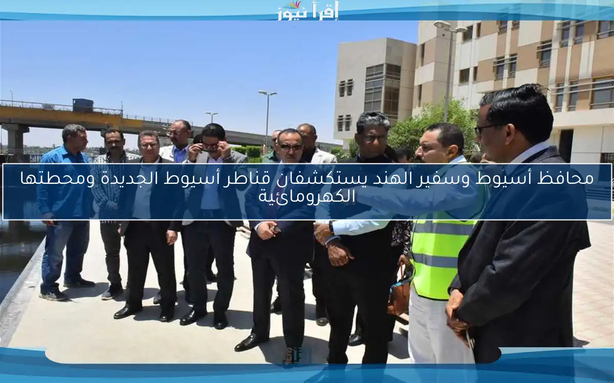 محافظ أسيوط وسفير الهند يستكشفان قناطر أسيوط الجديدة ومحطتها الكهرومائية