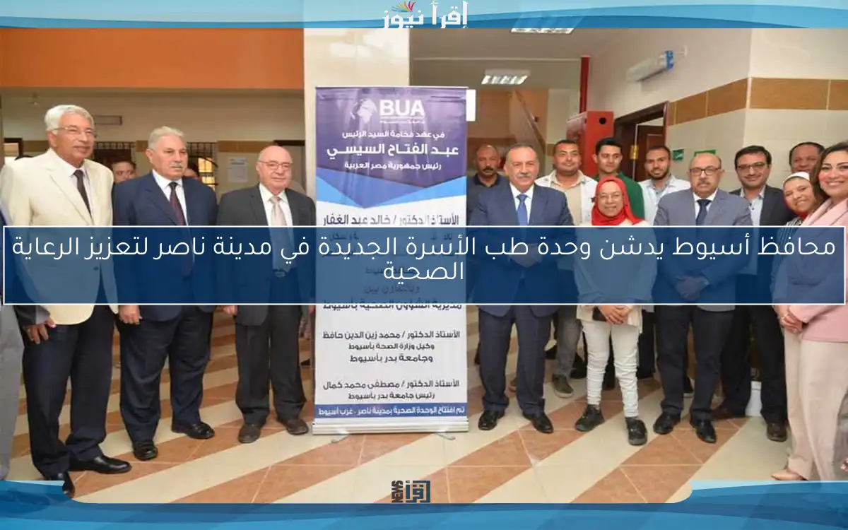 محافظ أسيوط يدشن وحدة طب الأسرة الجديدة في مدينة ناصر لتعزيز الرعاية الصحية