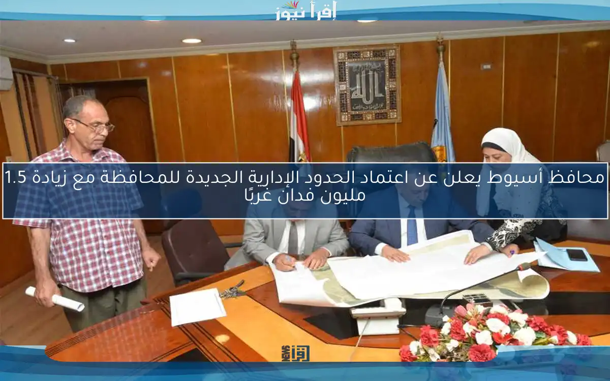 محافظ أسيوط يعلن عن اعتماد الحدود الإدارية الجديدة للمحافظة مع زيادة 1.5 مليون فدان غربًا